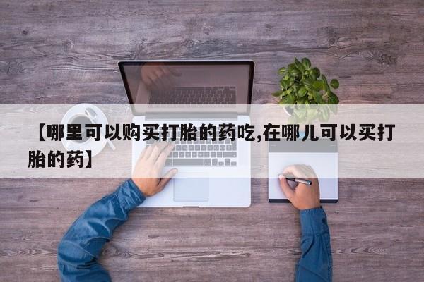 鄱阳打胎药私人店【哪里可以购买打胎的药吃,在哪儿可以买打胎的药】