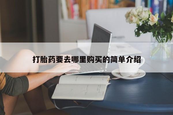 鄱阳打胎药私人店打胎药要去哪里购买的简单介绍