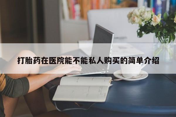 鄱阳打胎药私人店打胎药在医院能不能私人购买的简单介绍