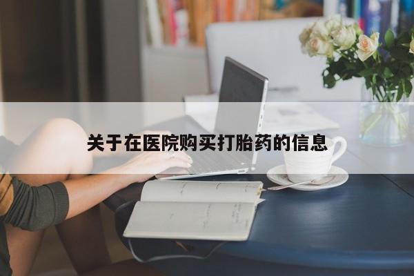 鄱阳打胎药私人店关于在医院购买打胎药的信息