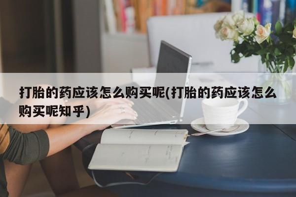 鄱阳打胎药私人店打胎的药应该怎么购买呢(打胎的药应该怎么购买呢知乎)